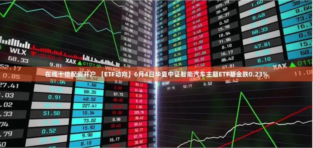 在线十倍配资开户 【ETF动向】6月4日华夏中证智能汽车主题ETF基金跌0.23%