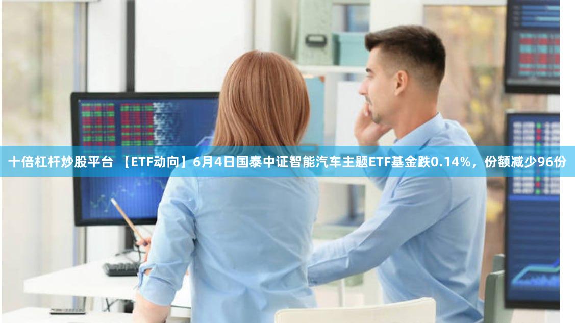 十倍杠杆炒股平台 【ETF动向】6月4日国泰中证智能汽车主题ETF基金跌0.14%,份额减少96份