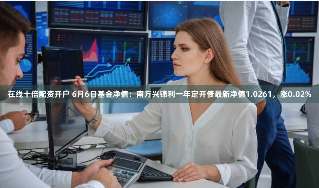 在线十倍配资开户 6月6日基金净值：南方兴锦利一年定开债最新净值1.0261，涨0.02%