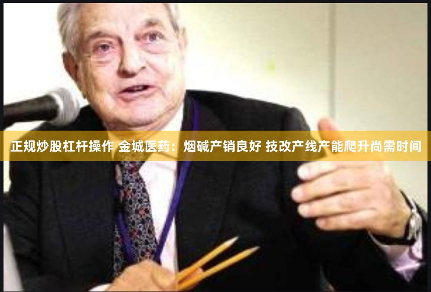 正规炒股杠杆操作 金城医药：烟碱产销良好 技改产线产能爬升尚需时间