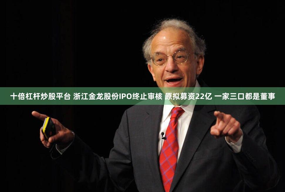 十倍杠杆炒股平台 浙江金龙股份IPO终止审核 原拟募资22亿 一家三口都是董事