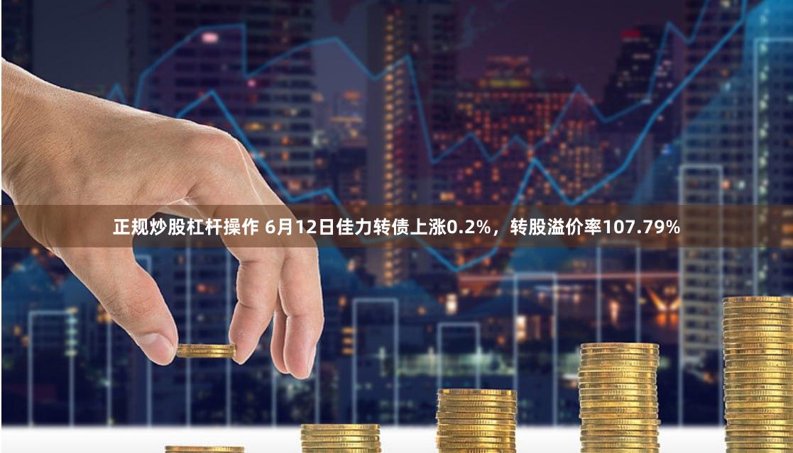 正规炒股杠杆操作 6月12日佳力转债上涨0.2%，转股溢价率107.79%
