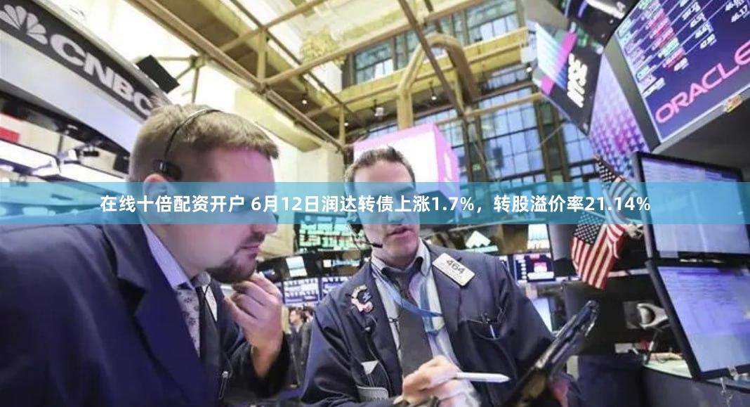 在线十倍配资开户 6月12日润达转债上涨1.7%，转股溢价率21.14%