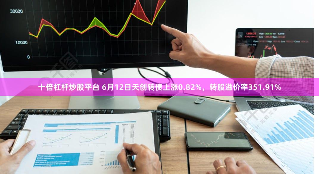十倍杠杆炒股平台 6月12日天创转债上涨0.82%，转股溢价率351.91%