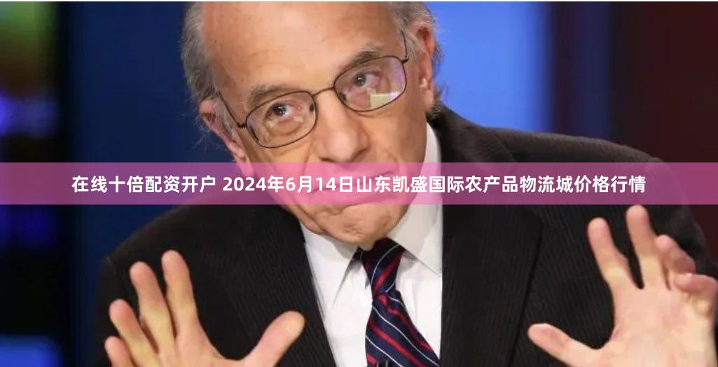 在线十倍配资开户 2024年6月14日山东凯盛国际农产品物流城价格行情