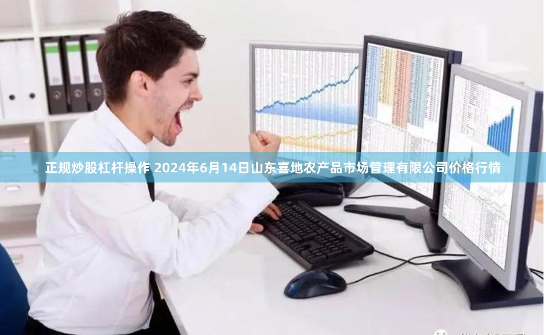 正规炒股杠杆操作 2024年6月14日山东喜地农产品市场管理有限公司价格行情
