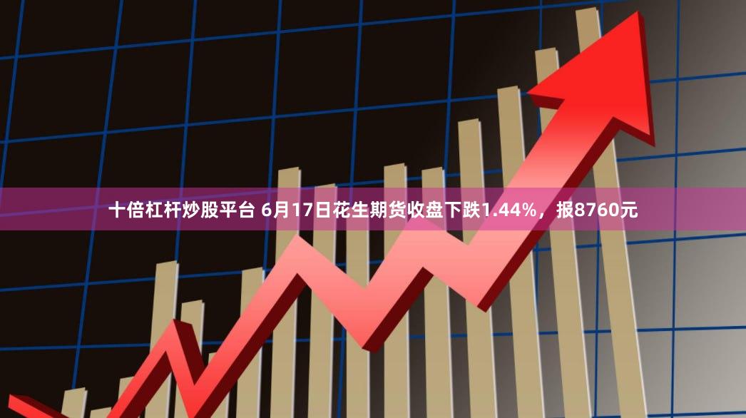 十倍杠杆炒股平台 6月17日花生期货收盘下跌1.44%，报8760元