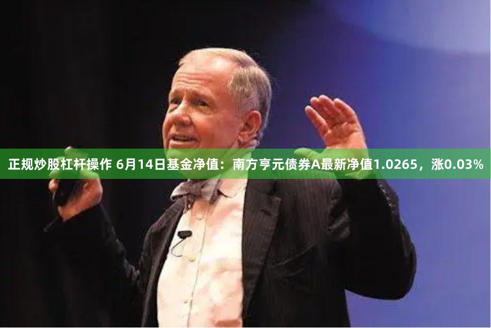 正规炒股杠杆操作 6月14日基金净值：南方亨元债券A最新净值1.0265，涨0.03%