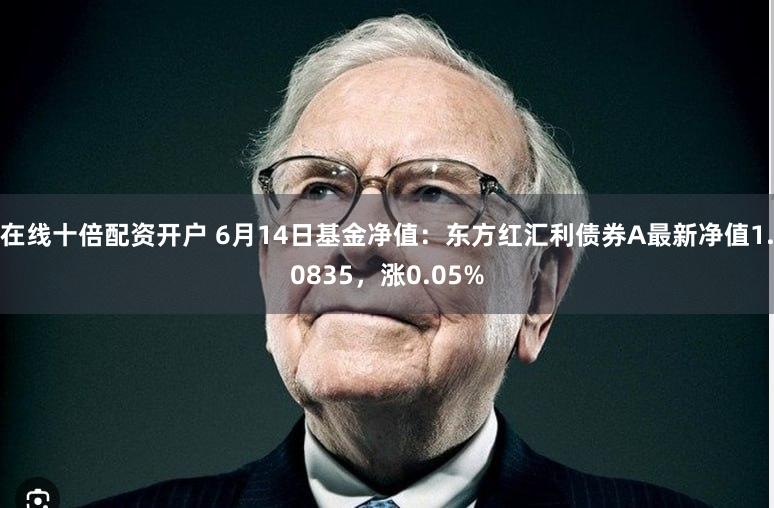 在线十倍配资开户 6月14日基金净值：东方红汇利债券A最新净值1.0835，涨0.05%