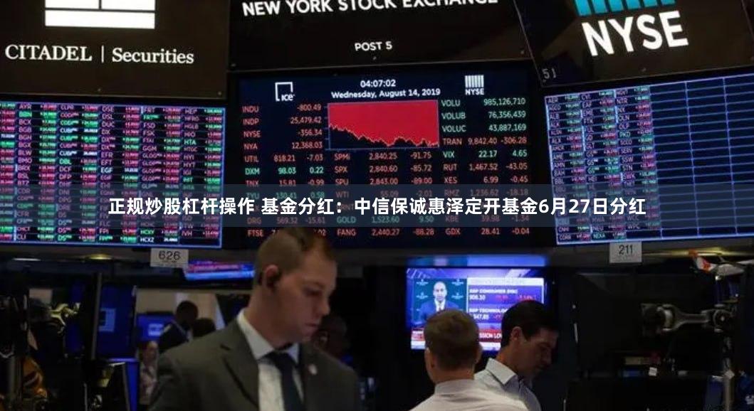 正规炒股杠杆操作 基金分红：中信保诚惠泽定开基金6月27日分红