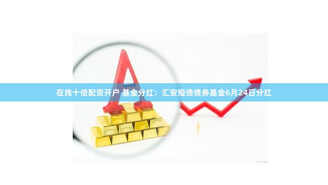 在线十倍配资开户 基金分红：汇安短债债券基金6月24日分红