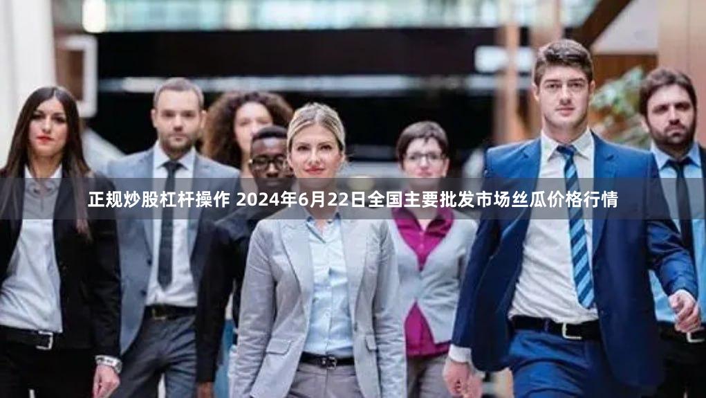 正规炒股杠杆操作 2024年6月22日全国主要批发市场丝瓜价格行情