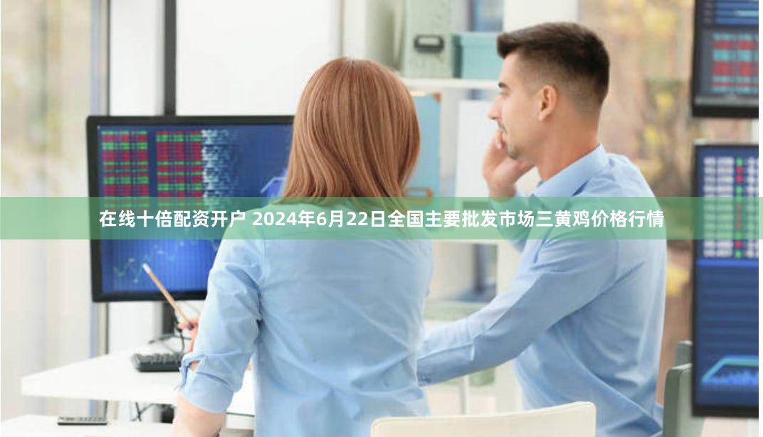 在线十倍配资开户 2024年6月22日全国主要批发市场三黄鸡价格行情