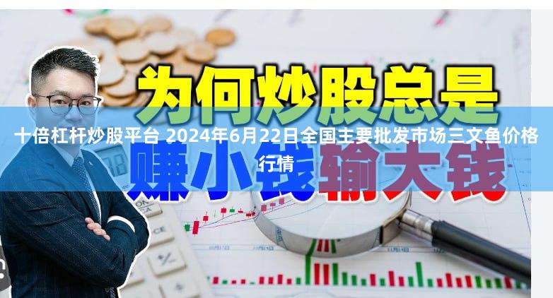 十倍杠杆炒股平台 2024年6月22日全国主要批发市场三文鱼价格行情
