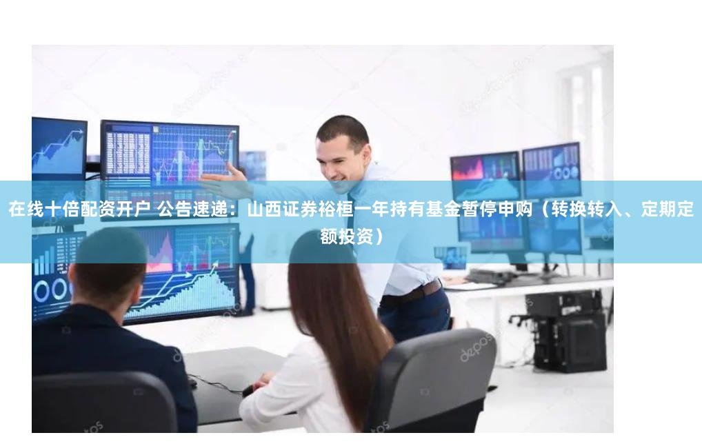 在线十倍配资开户 公告速递：山西证券裕桓一年持有基金暂停申购（转换转入、定期定额投资）