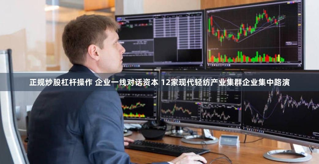 正规炒股杠杆操作 企业一线对话资本 12家现代轻纺产业集群企业集中路演