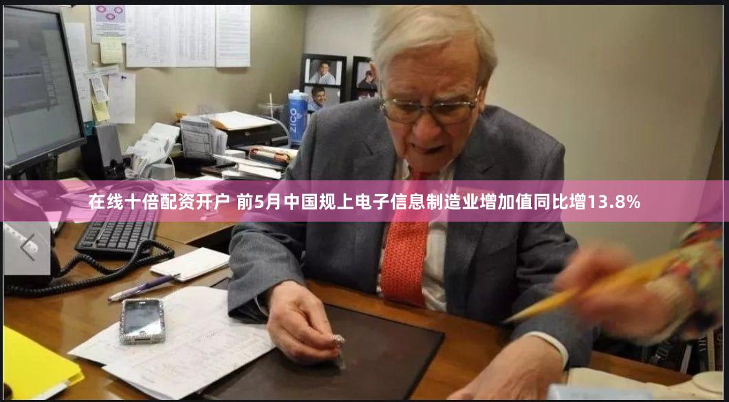 在线十倍配资开户 前5月中国规上电子信息制造业增加值同比增13.8%