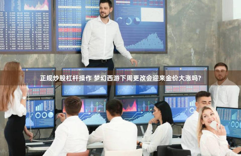 正规炒股杠杆操作 梦幻西游下周更改会迎来金价大涨吗?
