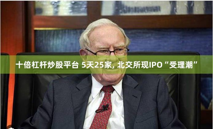 十倍杠杆炒股平台 5天25家, 北交所现IPO“受理潮”