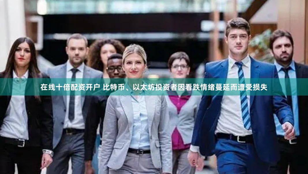 在线十倍配资开户 比特币、以太坊投资者因看跌情绪蔓延而遭受损失