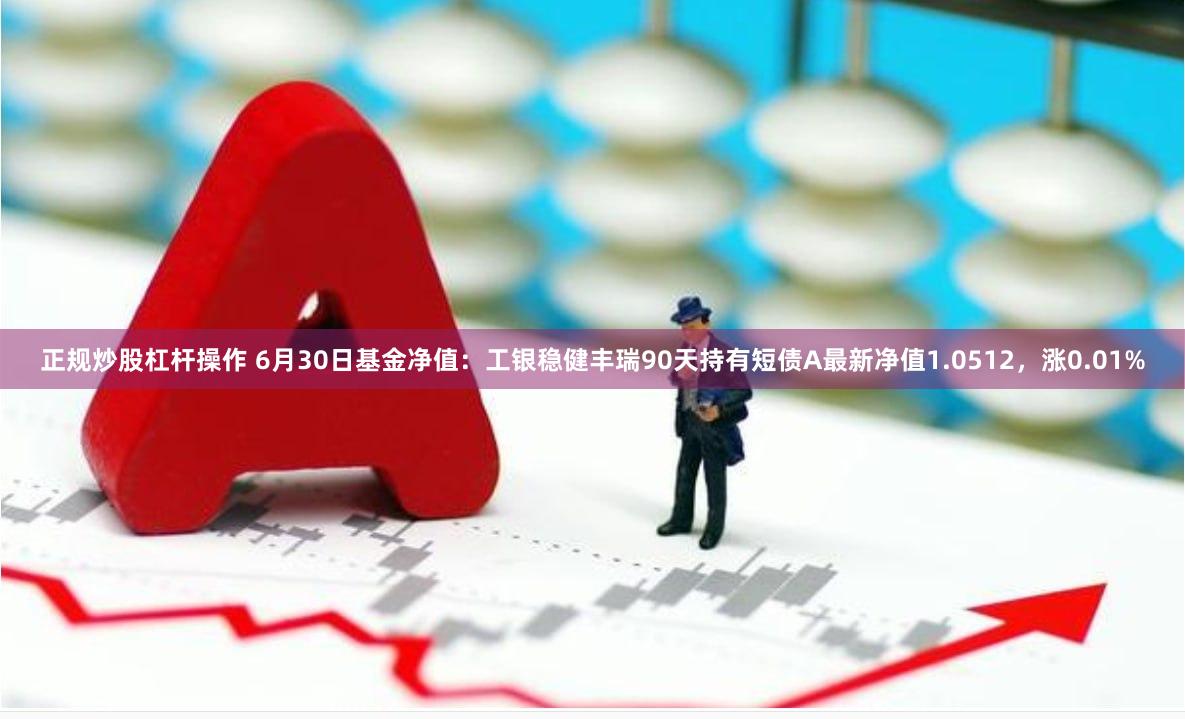 正规炒股杠杆操作 6月30日基金净值：工银稳健丰瑞90天持有短债A最新净值1.0512，涨0.01%