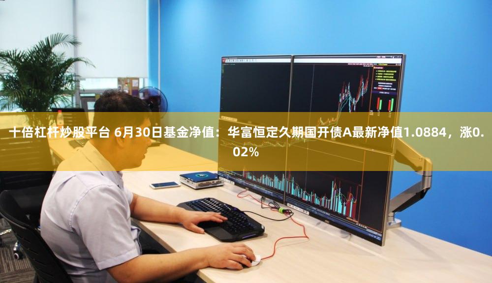 十倍杠杆炒股平台 6月30日基金净值：华富恒定久期国开债A最新净值1.0884，涨0.02%