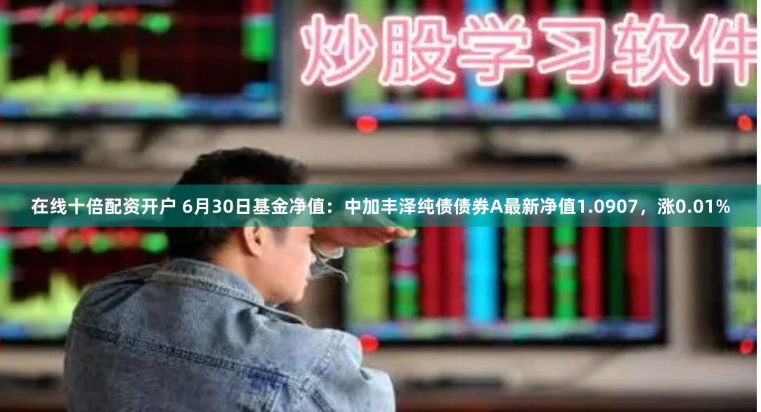 在线十倍配资开户 6月30日基金净值：中加丰泽纯债债券A最新净值1.0907，涨0.01%