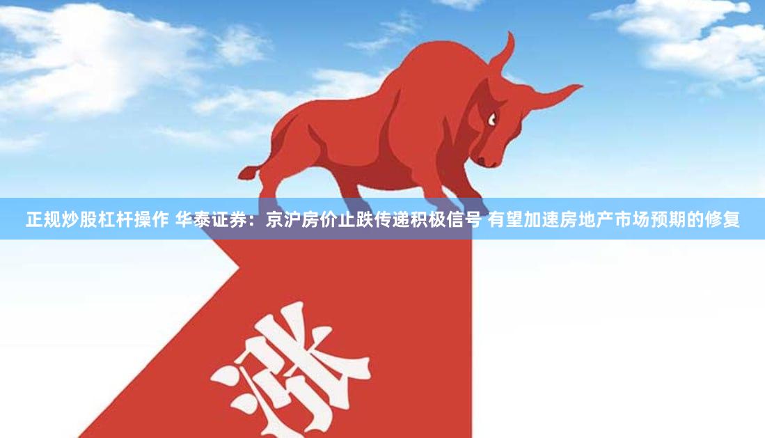 正规炒股杠杆操作 华泰证券：京沪房价止跌传递积极信号 有望加速房地产市场预期的修复