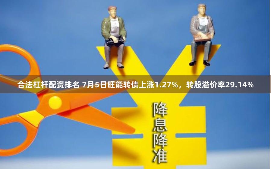 合法杠杆配资排名 7月5日旺能转债上涨1.27%，转股溢价率29.14%