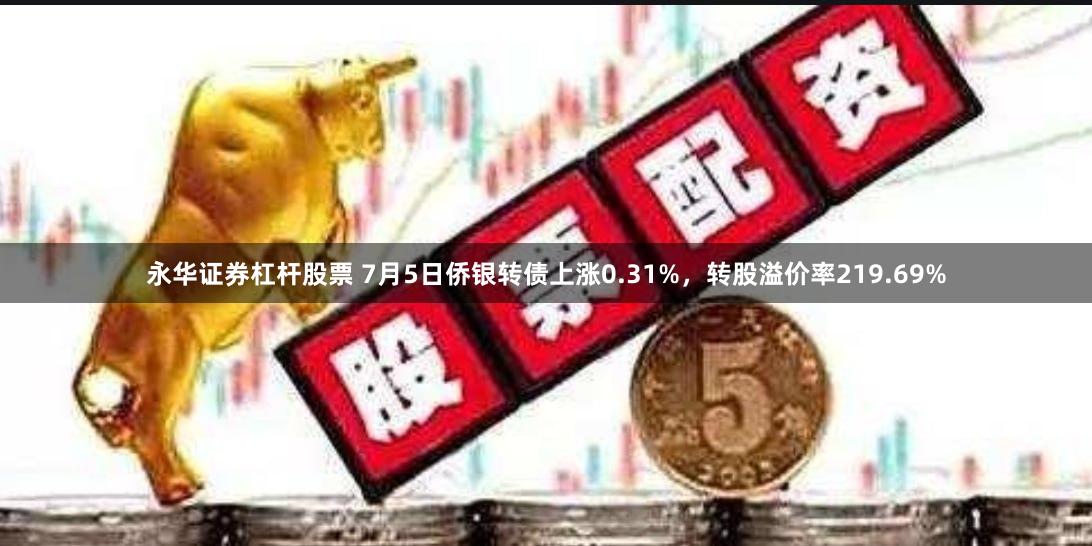 永华证券杠杆股票 7月5日侨银转债上涨0.31%，转股溢价率219.69%
