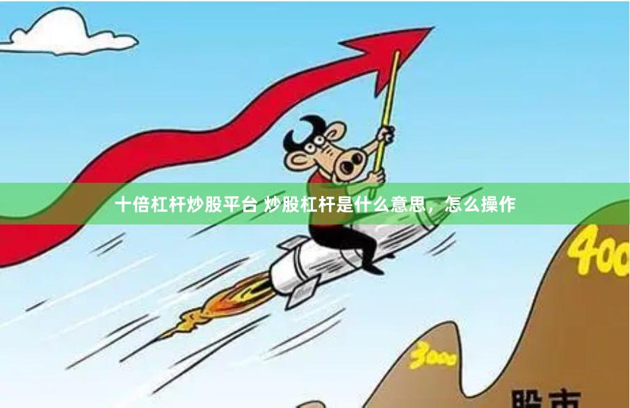 十倍杠杆炒股平台 炒股杠杆是什么意思，怎么操作