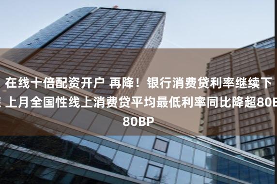 在线十倍配资开户 再降！银行消费贷利率继续下探 上月全国性线上消费贷平均最低利率同比降超80BP