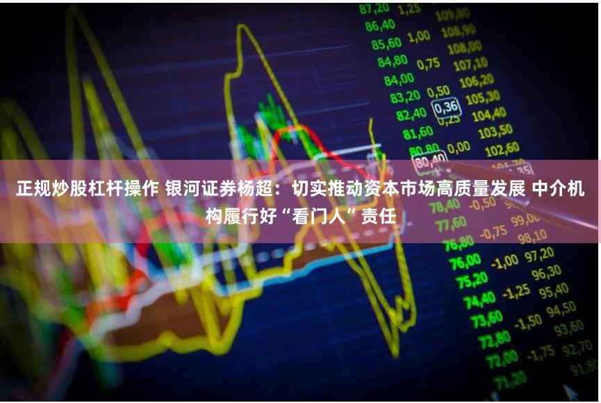 正规炒股杠杆操作 银河证券杨超：切实推动资本市场高质量发展 中介机构履行好“看门人”责任