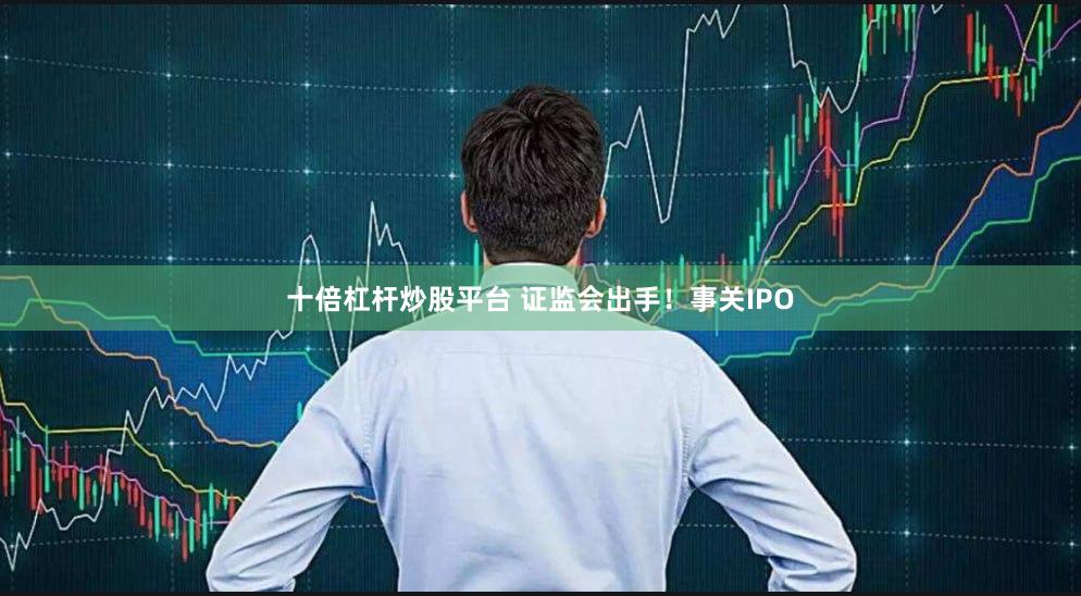 十倍杠杆炒股平台 证监会出手！事关IPO