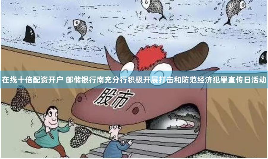 在线十倍配资开户 邮储银行南充分行积极开展打击和防范经济犯罪宣传日活动
