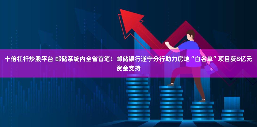 十倍杠杆炒股平台 邮储系统内全省首笔！邮储银行遂宁分行助力房地“白名单”项目获8亿元资金支持