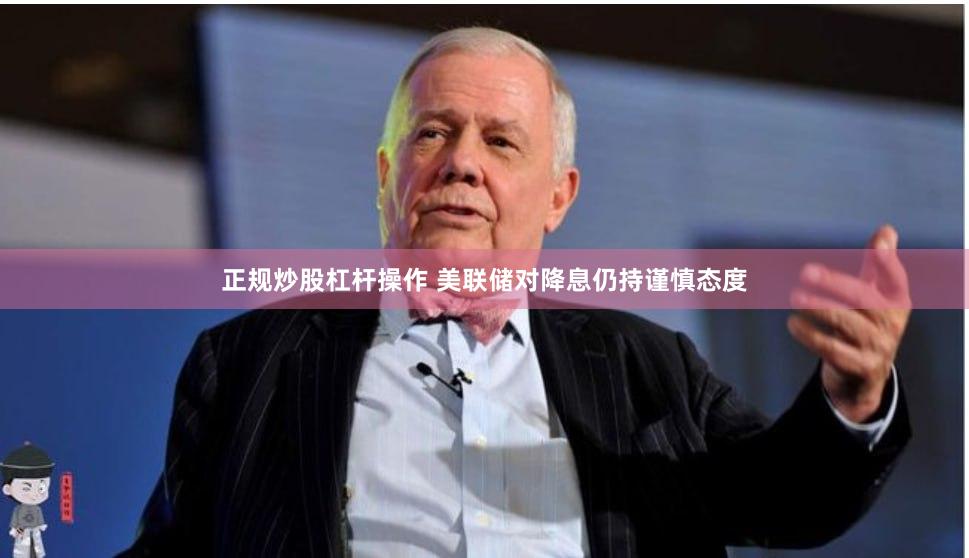正规炒股杠杆操作 美联储对降息仍持谨慎态度