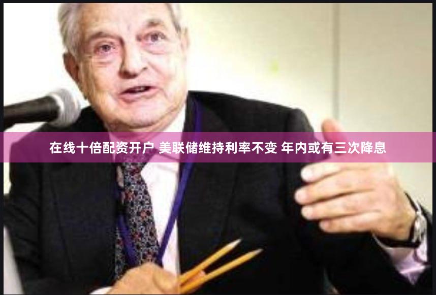 在线十倍配资开户 美联储维持利率不变 年内或有三次降息