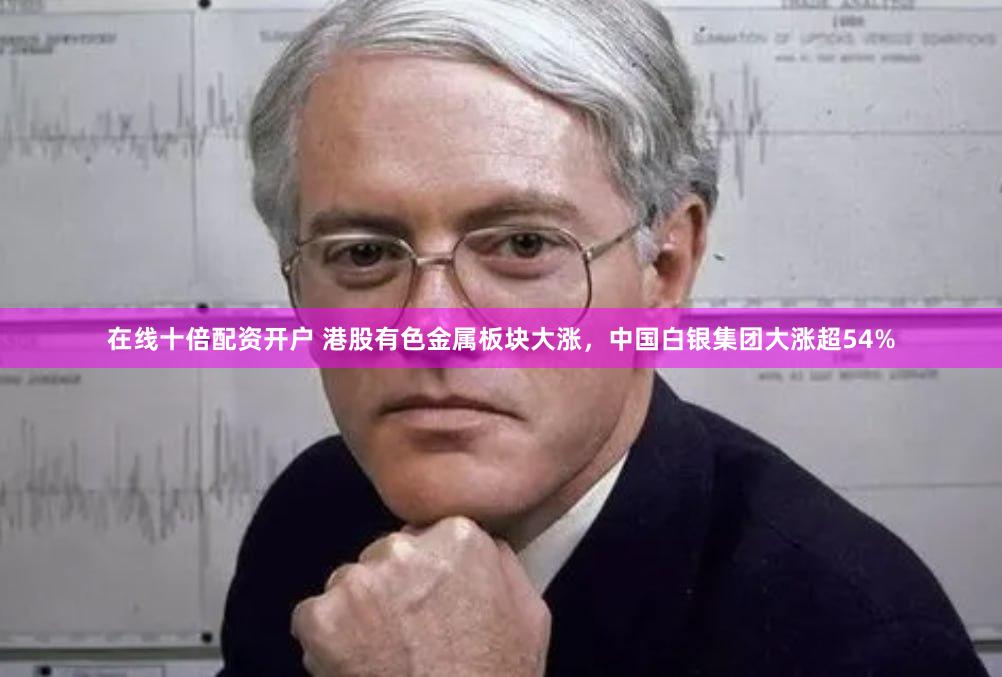 在线十倍配资开户 港股有色金属板块大涨，中国白银集团大涨超54%