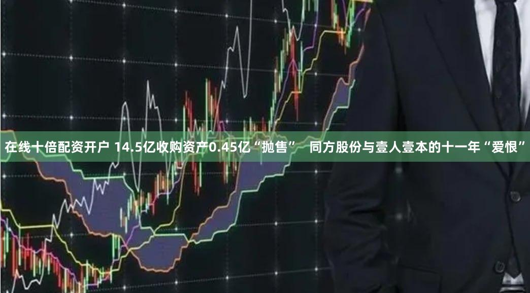 在线十倍配资开户 14.5亿收购资产0.45亿“抛售”   同方股份与壹人壹本的十一年“爱恨”
