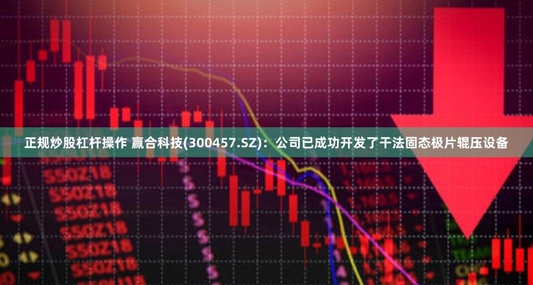 正规炒股杠杆操作 赢合科技(300457.SZ)：公司已成功开发了干法固态极片辊压设备