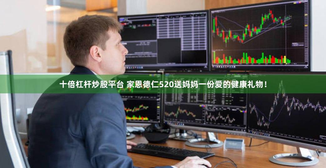 十倍杠杆炒股平台 家恩德仁520送妈妈一份爱的健康礼物！
