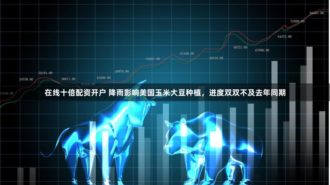 在线十倍配资开户 降雨影响美国玉米大豆种植，进度双双不及去年同期