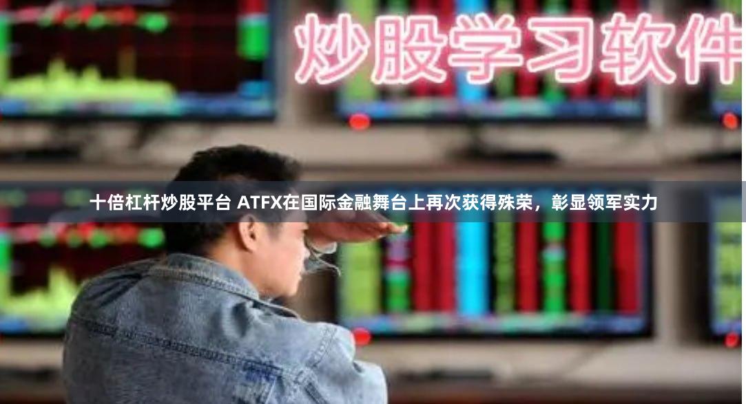 十倍杠杆炒股平台 ATFX在国际金融舞台上再次获得殊荣，彰显领军实力