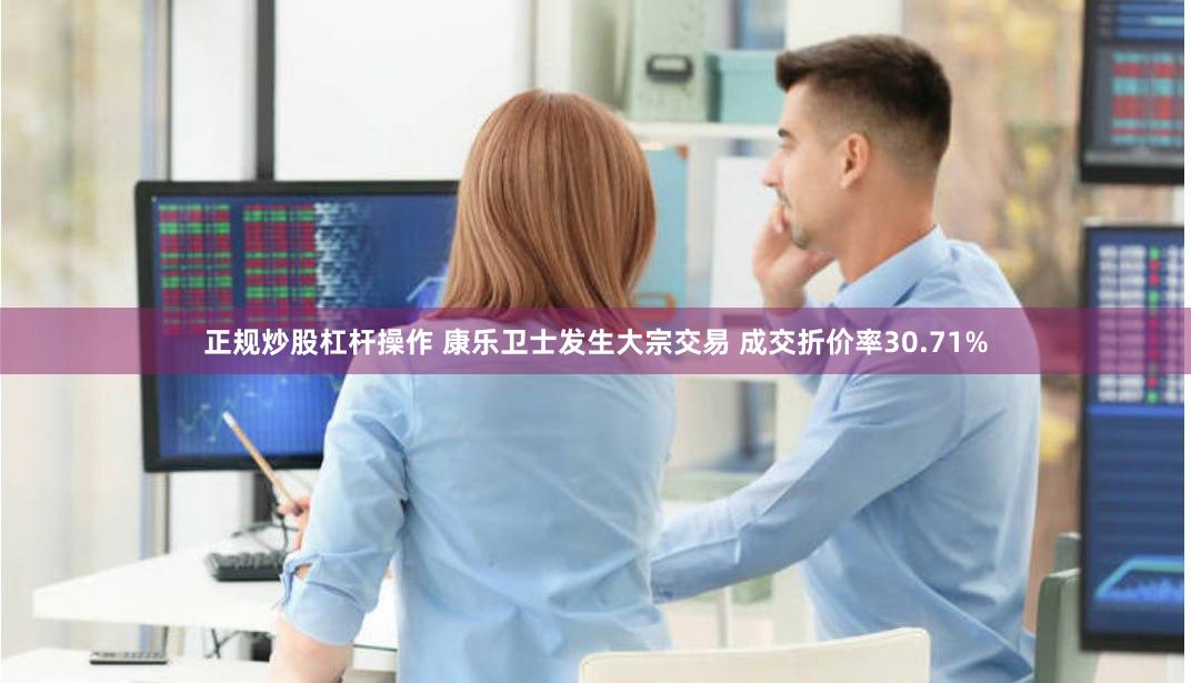 正规炒股杠杆操作 康乐卫士发生大宗交易 成交折价率30.71%