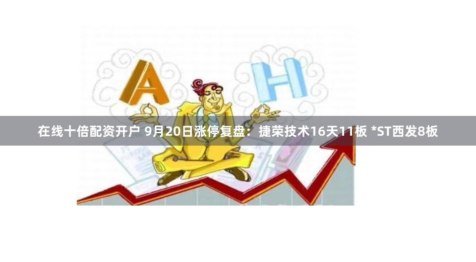在线十倍配资开户 9月20日涨停复盘：捷荣技术16天11板 *ST西发8板