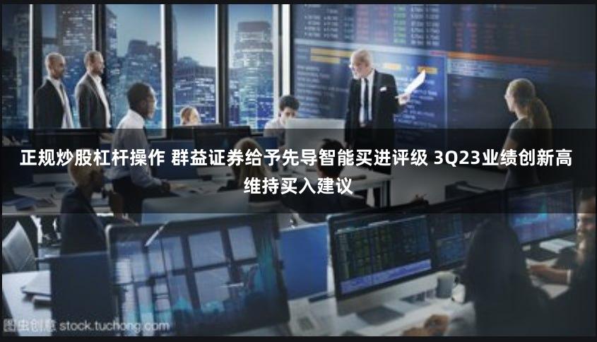 正规炒股杠杆操作 群益证券给予先导智能买进评级 3Q23业绩创新高 维持买入建议
