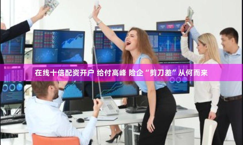 在线十倍配资开户 给付高峰 险企“剪刀差”从何而来