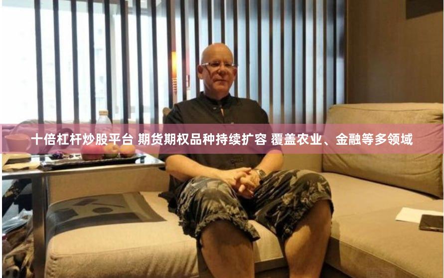 十倍杠杆炒股平台 期货期权品种持续扩容 覆盖农业、金融等多领域