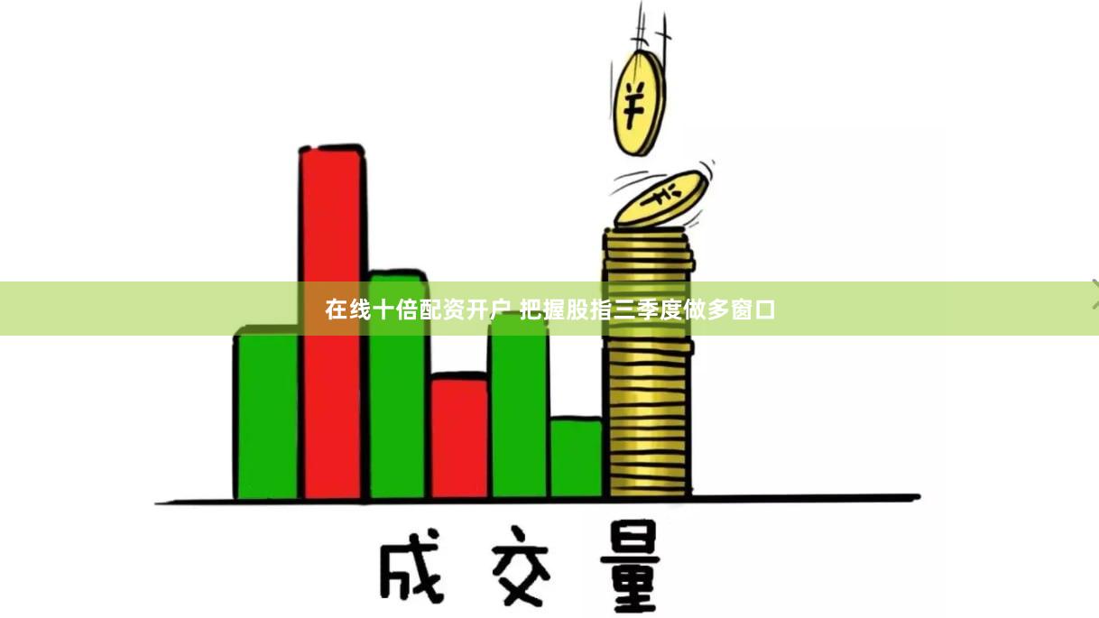 在线十倍配资开户 把握股指三季度做多窗口
